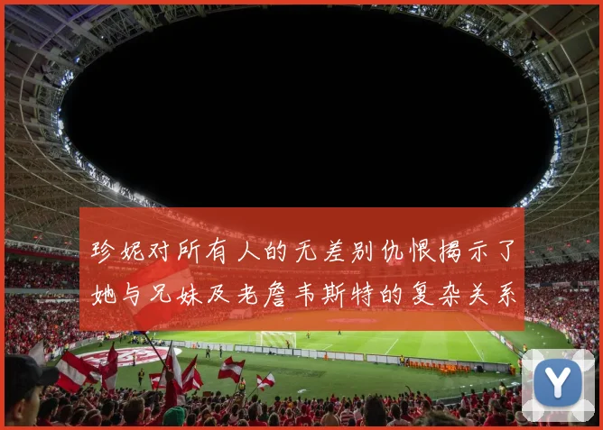 珍妮对所有人的无差别仇恨揭示了她与兄妹及老詹韦斯特的复杂关系