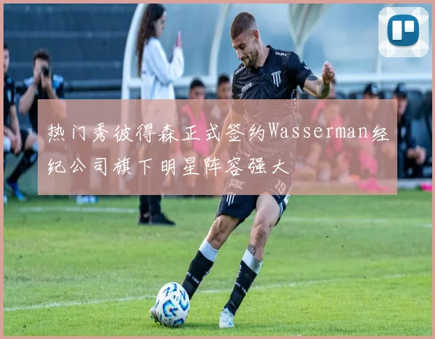 热门秀彼得森正式签约Wasserman经纪公司旗下明星阵容强大
