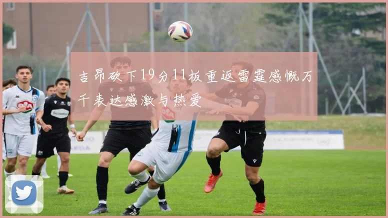 吉昂砍下19分11板重返雷霆感慨万千表达感激与热爱