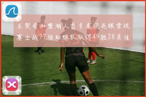 东契奇加盟湖人首季表现亮眼常规赛出战77场助球队取得49胜28负佳绩