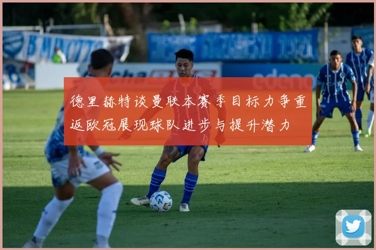德里赫特谈曼联本赛季目标力争重返欧冠展现球队进步与提升潜力