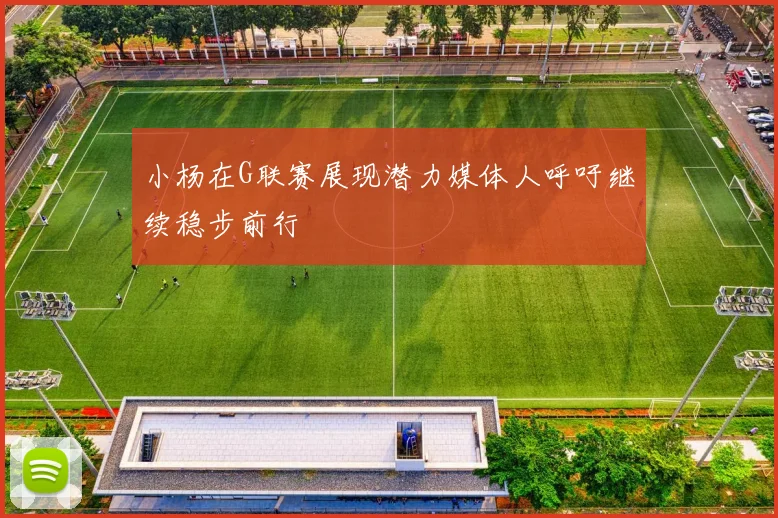 小杨在G联赛展现潜力媒体人呼吁继续稳步前行