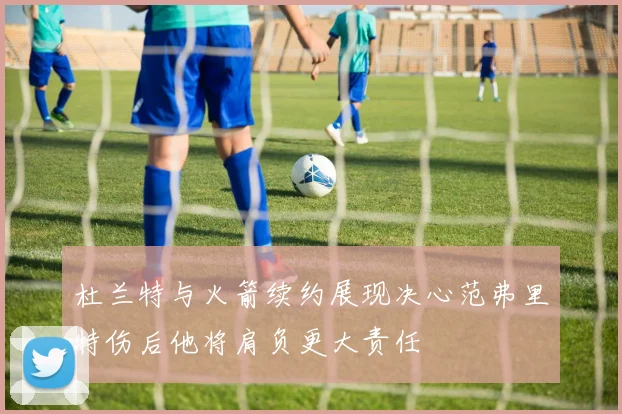 杜兰特与火箭续约展现决心范弗里特伤后他将肩负更大责任