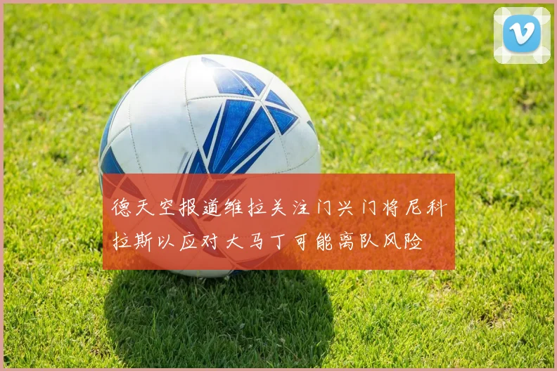 德天空报道维拉关注门兴门将尼科拉斯以应对大马丁可能离队风险