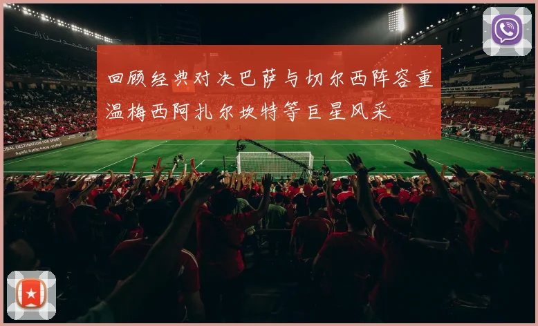 回顾经典对决巴萨与切尔西阵容重温梅西阿扎尔坎特等巨星风采