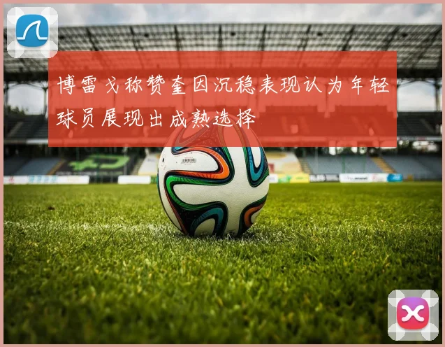 博雷戈称赞奎因沉稳表现认为年轻球员展现出成熟选择