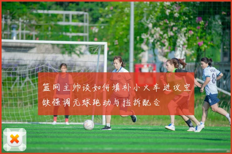 篮网主帅谈如何填补小火车进攻空缺强调无球跑动与挡拆配合