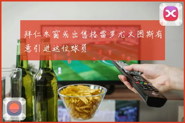 拜仁冬窗或出售格雷罗尤文图斯有意引进这位球员