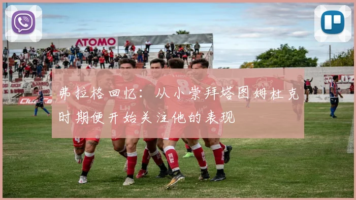 弗拉格回忆：从小崇拜塔图姆杜克时期便开始关注他的表现