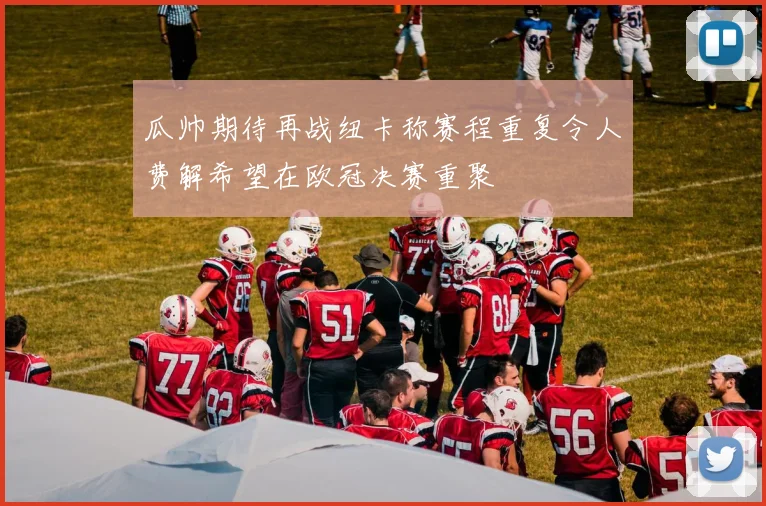 瓜帅期待再战纽卡称赛程重复令人费解希望在欧冠决赛重聚
