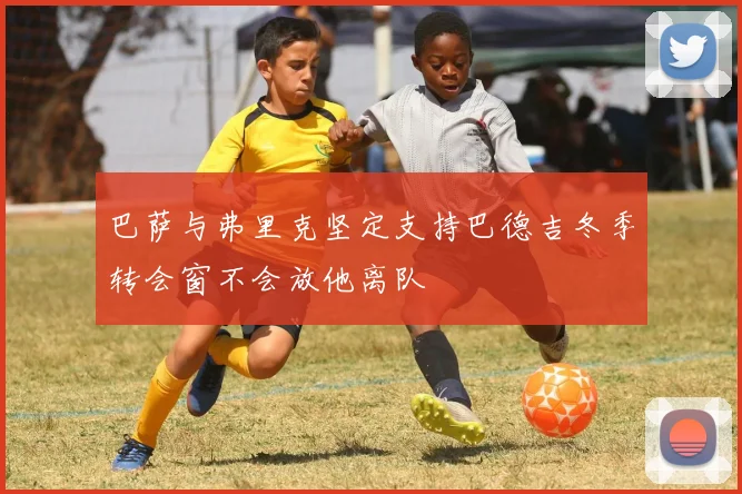 巴萨与弗里克坚定支持巴德吉冬季转会窗不会放他离队