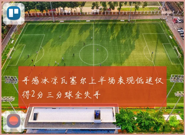 手感冰凉瓦塞尔上半场表现低迷仅得2分三分球全失手