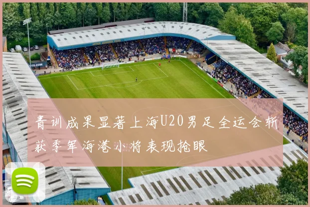 青训成果显著上海U20男足全运会斩获季军海港小将表现抢眼