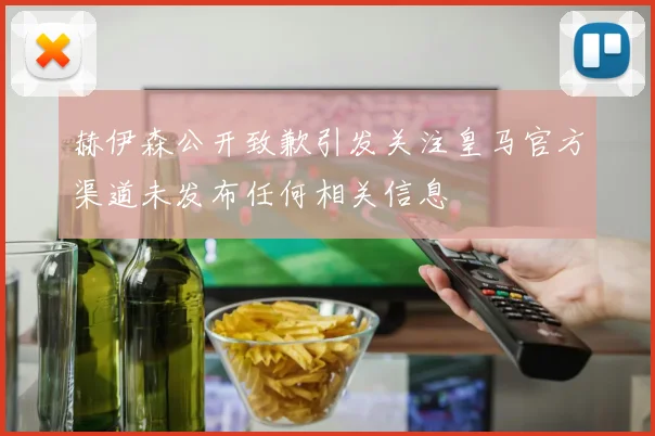 赫伊森公开致歉引发关注皇马官方渠道未发布任何相关信息