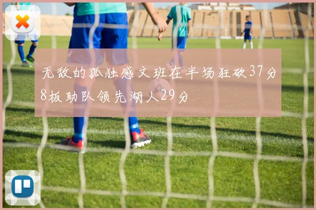 无敌的孤独感文班在半场狂砍37分8板助队领先湖人29分