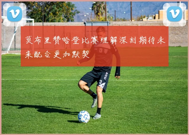 莫布里赞哈登比赛理解深刻期待未来配合更加默契