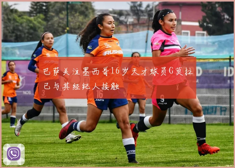 巴萨关注墨西哥16岁天才球员G莫拉已与其经纪人接触