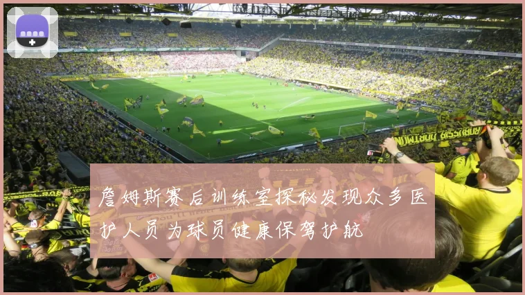 詹姆斯赛后训练室探秘发现众多医护人员为球员健康保驾护航