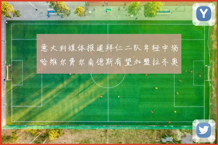 意大利媒体报道拜仁二队年轻中场哈维尔费尔南德斯有望加盟拉齐奥