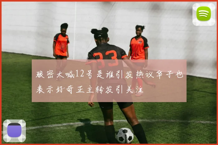 狼密大喊12号是谁引发热议华子也表示好奇正主转发引关注