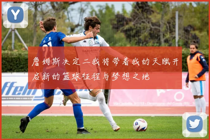 詹姆斯决定二我将带着我的天赋开启新的篮球征程与梦想之地