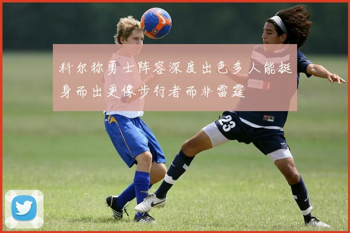 科尔称勇士阵容深度出色多人能挺身而出更像步行者而非雷霆
