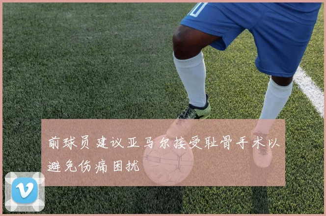 前球员建议亚马尔接受耻骨手术以避免伤痛困扰