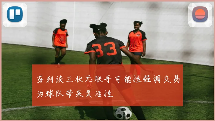 芬利谈三状元联手可能性强调交易为球队带来灵活性