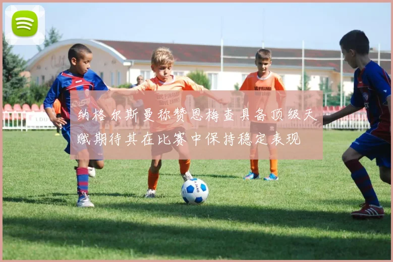 纳格尔斯曼称赞恩梅查具备顶级天赋期待其在比赛中保持稳定表现