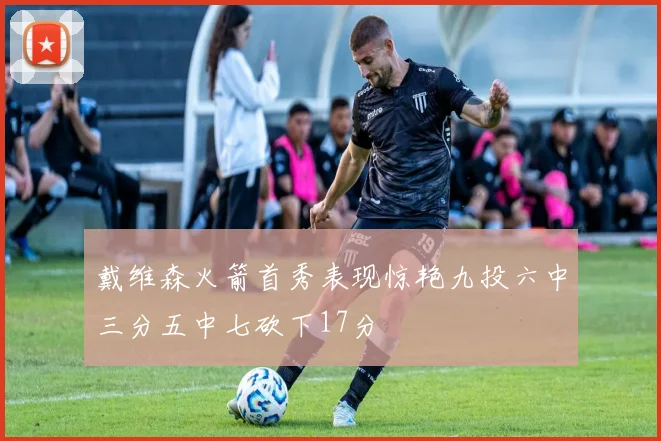 戴维森火箭首秀表现惊艳九投六中三分五中七砍下17分