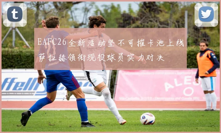 EAFC26全新活动坚不可摧卡池上线萨拉赫领衔现役球员实力对决