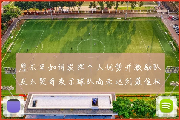 詹东里如何发挥个人优势并激励队友东契奇表示球队尚未达到最佳状态