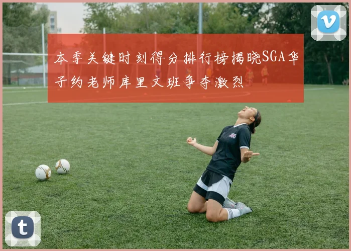 本季关键时刻得分排行榜揭晓SGA华子约老师库里文班争夺激烈