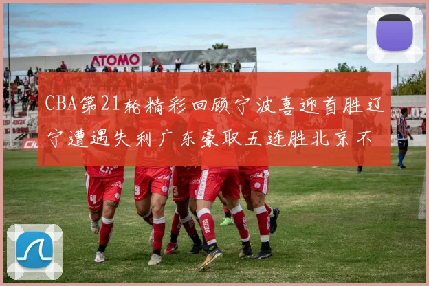 CBA第21轮精彩回顾宁波喜迎首胜辽宁遭遇失利广东豪取五连胜北京不敌天津江苏力克新疆