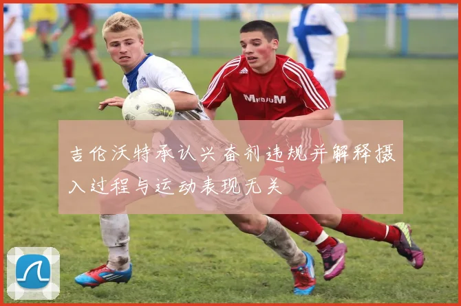 吉伦沃特承认兴奋剂违规并解释摄入过程与运动表现无关