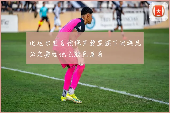 比达尔直言德保罗爱显摆下次遇见必定要给他点颜色看看