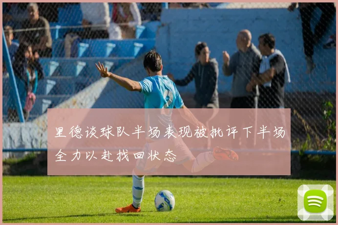 里德谈球队半场表现被批评下半场全力以赴找回状态