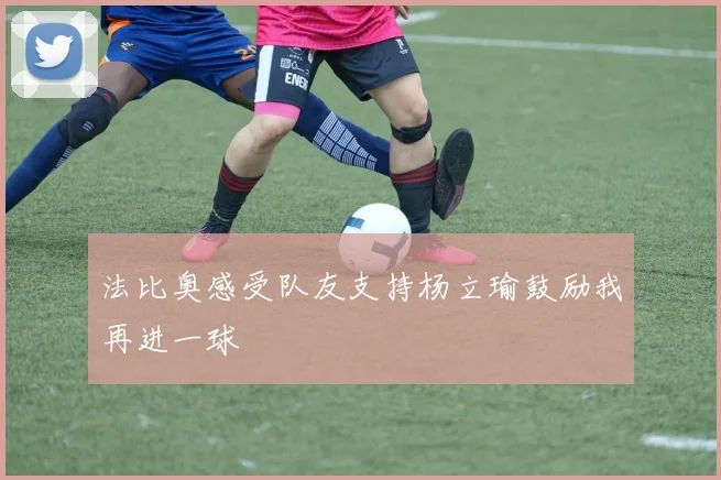 法比奥感受队友支持杨立瑜鼓励我再进一球