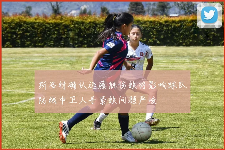 斯洛特确认远藤航伤缺将影响球队防线中卫人手紧缺问题严峻
