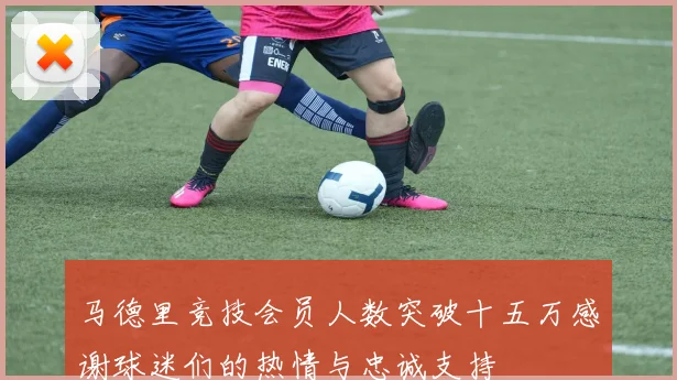 马德里竞技会员人数突破十五万感谢球迷们的热情与忠诚支持