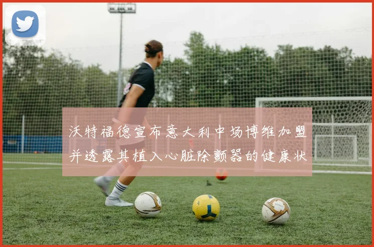 沃特福德宣布意大利中场博维加盟并透露其植入心脏除颤器的健康状况