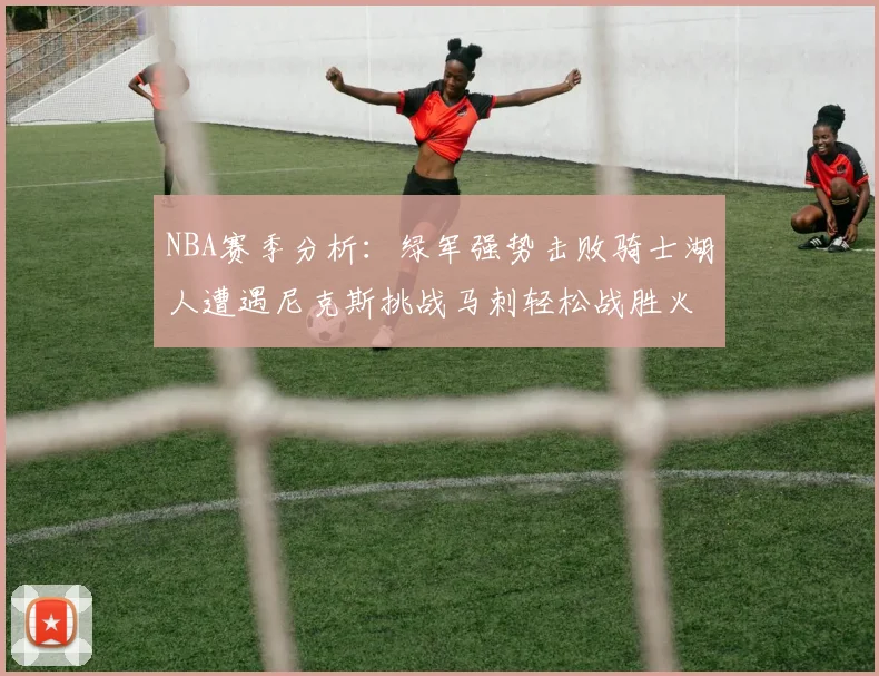 NBA赛季分析：绿军强势击败骑士湖人遭遇尼克斯挑战马刺轻松战胜火箭