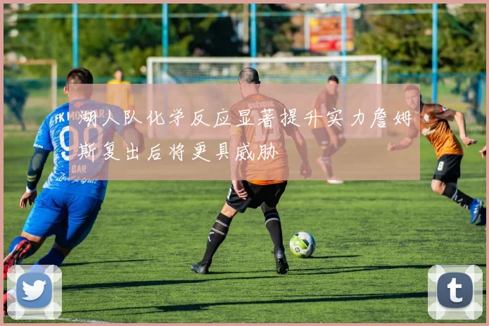 湖人队化学反应显著提升实力詹姆斯复出后将更具威胁