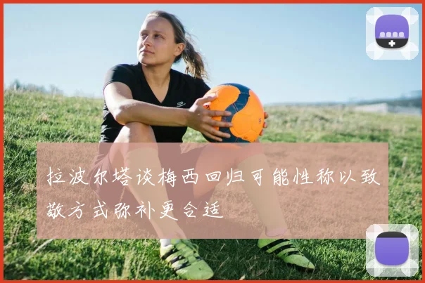 拉波尔塔谈梅西回归可能性称以致敬方式弥补更合适