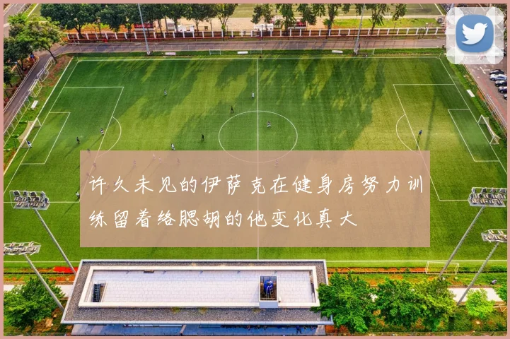 许久未见的伊萨克在健身房努力训练留着络腮胡的他变化真大