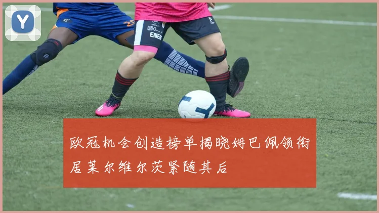 欧冠机会创造榜单揭晓姆巴佩领衔居莱尔维尔茨紧随其后