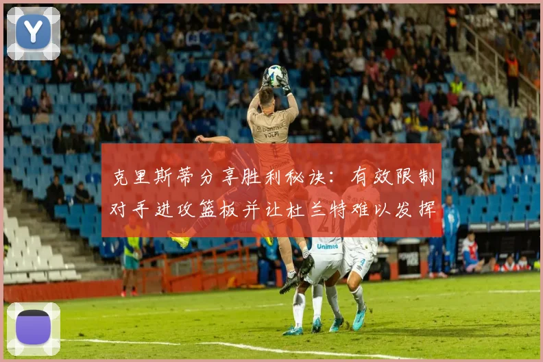 克里斯蒂分享胜利秘诀：有效限制对手进攻篮板并让杜兰特难以发挥