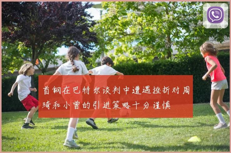 首钢在巴特尔谈判中遭遇挫折对周琦和小曾的引进策略十分谨慎