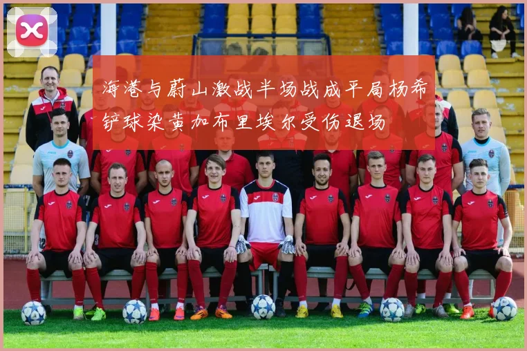 海港与蔚山激战半场战成平局杨希铲球染黄加布里埃尔受伤退场